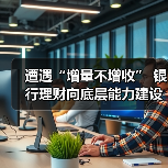 遭遇“增量不增收” 银行理财向底层能力建设求解 - XCCX热点资讯网
