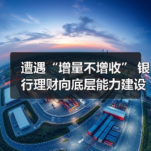 遭遇“增量不增收” 银行理财向底层能力建设求解(图4)