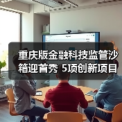 重庆版金融科技监管沙箱迎首秀 5项创新项目拟入箱 - XCCX热点资讯网