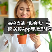基金直销“断舍离”持续 关停App等渠道降本增效(图2)