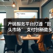 产销服务平台打通“田头市场” 支付创新助乡村振兴(图3)