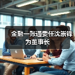 金融一账通委任沈崇锋为董事长 - XCCX热点资讯网