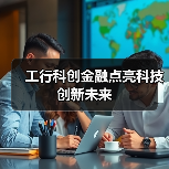 工行科创金融点亮科技创新未来(图3)