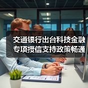 交通银行出台科技金融专项授信支持政策畅通科技企业金融服务(图3)