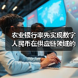 农业银行率先实现数字人民币在供应链领域的全流程应用 - XCCX热点资讯网