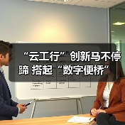 “云工行”创新马不停蹄 搭起“数字便桥”(图3)