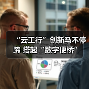 “云工行”创新马不停蹄 搭起“数字便桥”(图4)