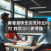 香港港铁全面支持云闪付 跨境出行更便捷(图3)