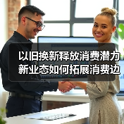 以旧换新释放消费潜力 新业态如何拓展消费边界?(图1) 以旧换新释放消费潜力 新业态如何拓展消费边界?(图1)